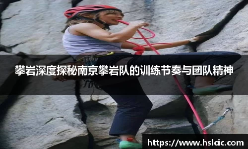 攀岩深度探秘南京攀岩队的训练节奏与团队精神