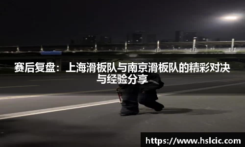 赛后复盘：上海滑板队与南京滑板队的精彩对决与经验分享