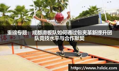 重磅专题：成都滑板队如何通过包夹革新提升团队竞技水平与合作默契