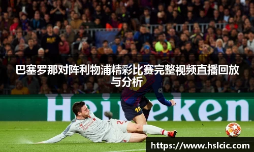巴塞罗那对阵利物浦精彩比赛完整视频直播回放与分析
