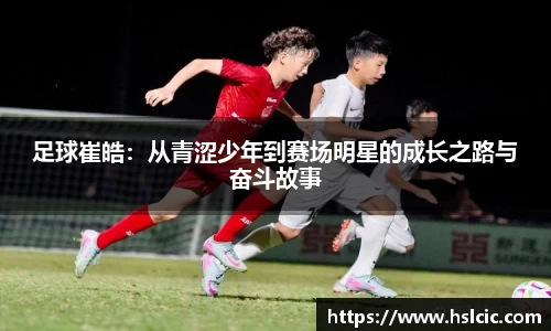 足球崔皓：从青涩少年到赛场明星的成长之路与奋斗故事